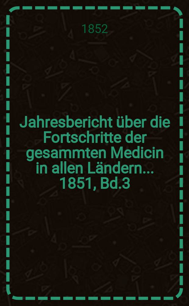 Jahresbericht &uuml;ber die Fortschritte der gesammten Medicin in allen L&auml;ndern ... 1851, Bd.3