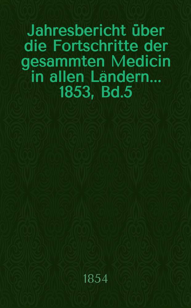 Jahresbericht über die Fortschritte der gesammten Medicin in allen Ländern ... 1853, Bd.5