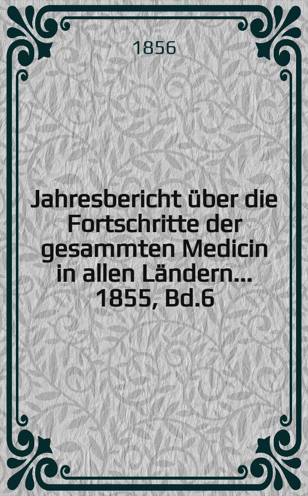 Jahresbericht über die Fortschritte der gesammten Medicin in allen Ländern ... 1855, Bd.6