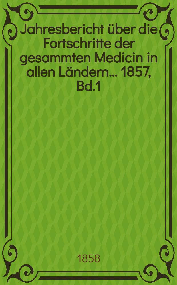 Jahresbericht über die Fortschritte der gesammten Medicin in allen Ländern ... 1857, Bd.1