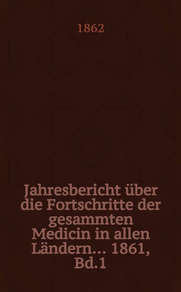 Jahresbericht über die Fortschritte der gesammten Medicin in allen Ländern ... 1861, Bd.1