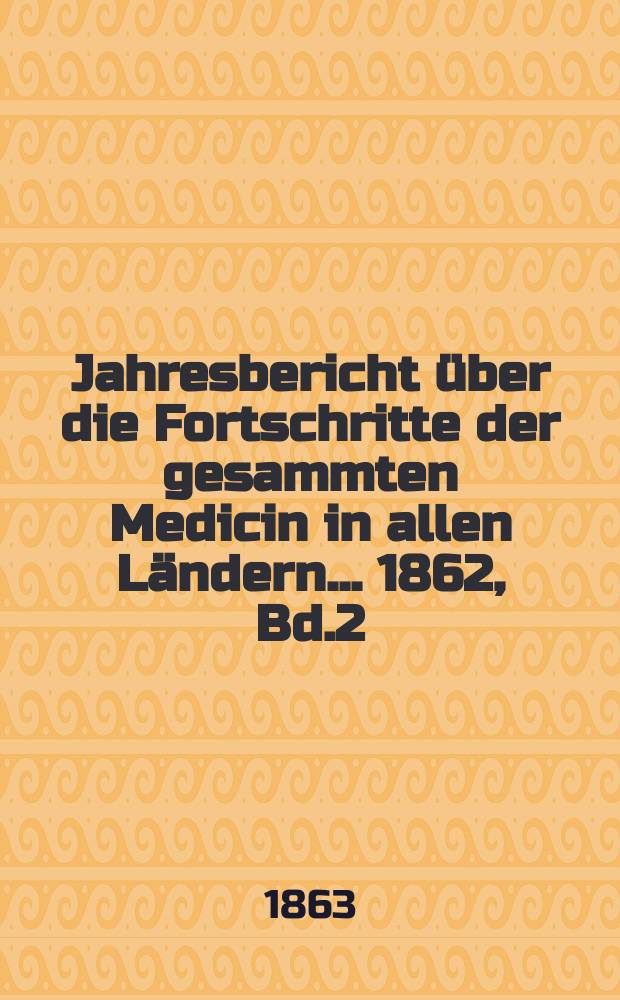 Jahresbericht über die Fortschritte der gesammten Medicin in allen Ländern ... 1862, Bd.2