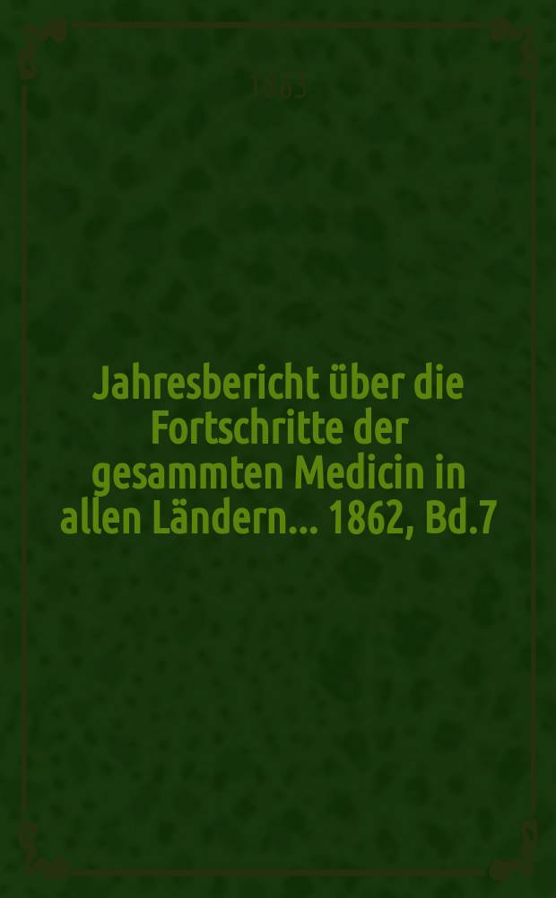 Jahresbericht über die Fortschritte der gesammten Medicin in allen Ländern ... 1862, Bd.7