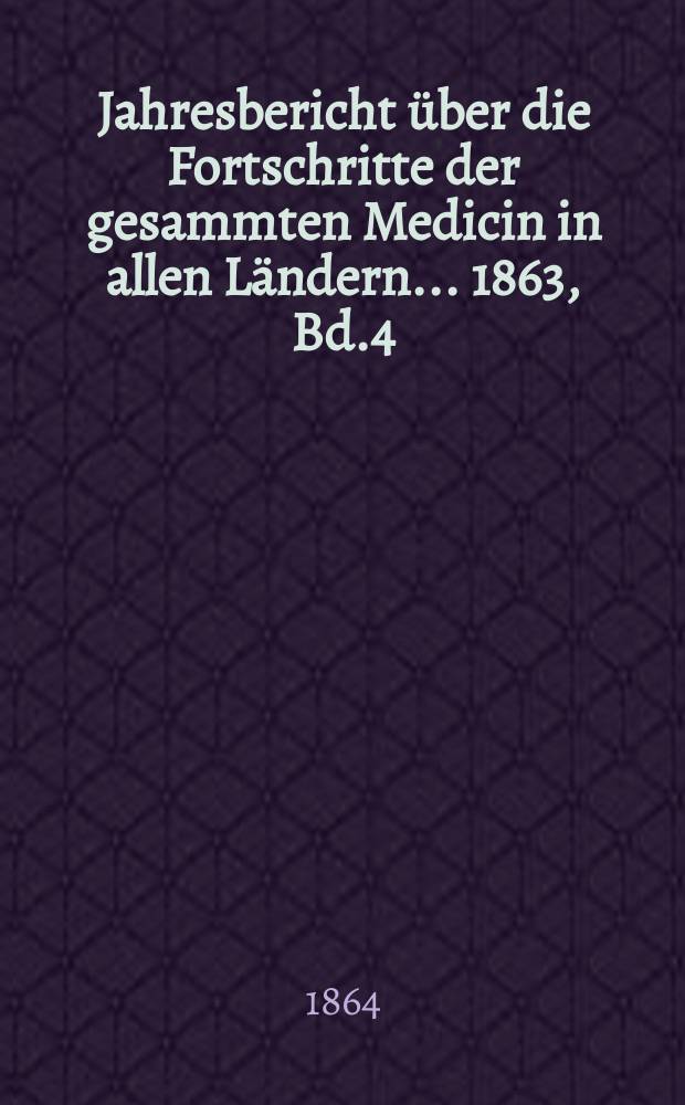 Jahresbericht über die Fortschritte der gesammten Medicin in allen Ländern ... 1863, Bd.4
