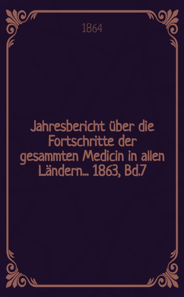 Jahresbericht über die Fortschritte der gesammten Medicin in allen Ländern ... 1863, Bd.7
