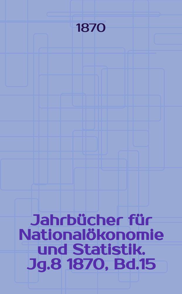 Jahrbücher für Nationalökonomie und Statistik. Jg.8 1870, Bd.15
