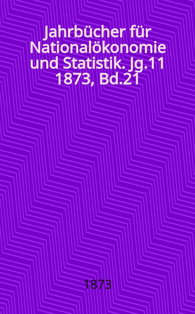 Jahrbücher für Nationalökonomie und Statistik. Jg.11 1873, Bd.21