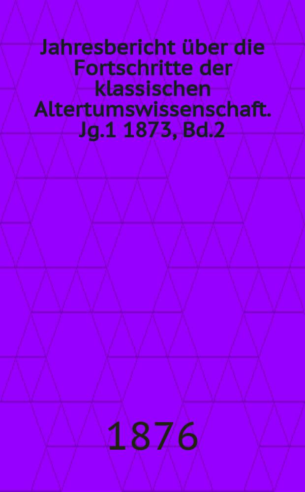 Jahresbericht über die Fortschritte der klassischen Altertumswissenschaft. Jg.1 1873, Bd.2
