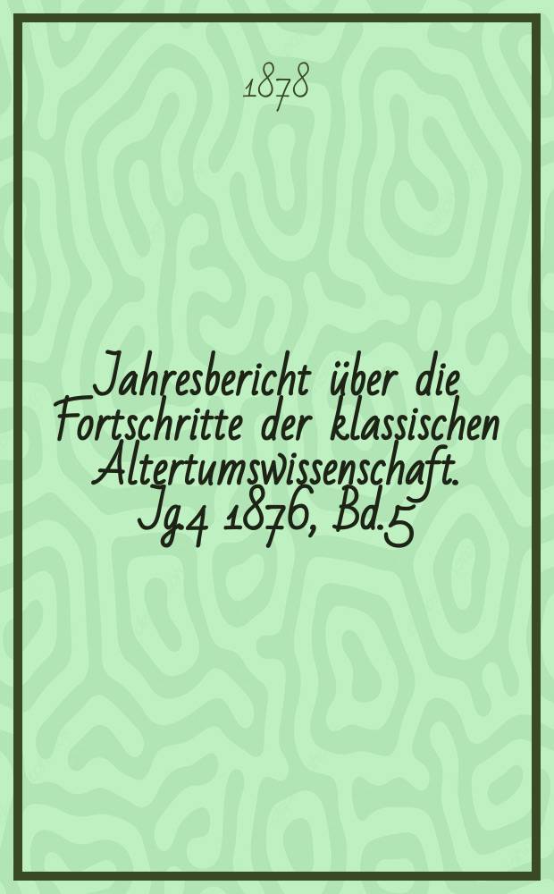 Jahresbericht über die Fortschritte der klassischen Altertumswissenschaft. Jg.4 1876, Bd.5
