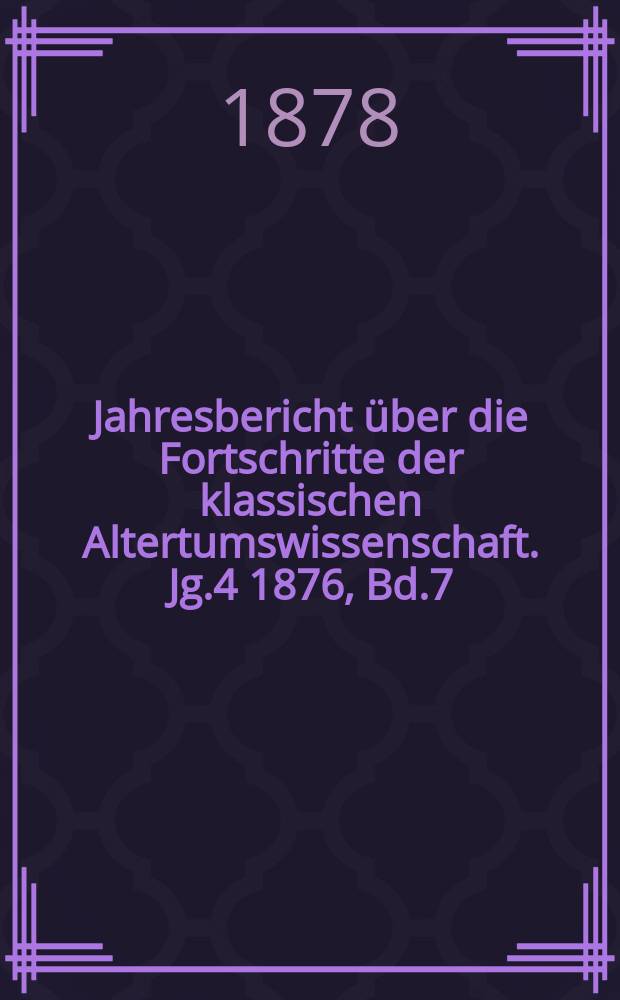 Jahresbericht über die Fortschritte der klassischen Altertumswissenschaft. Jg.4 1876, Bd.7