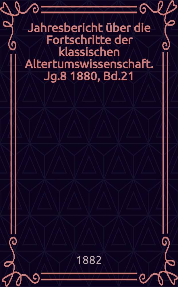 Jahresbericht über die Fortschritte der klassischen Altertumswissenschaft. Jg.8 1880, Bd.21