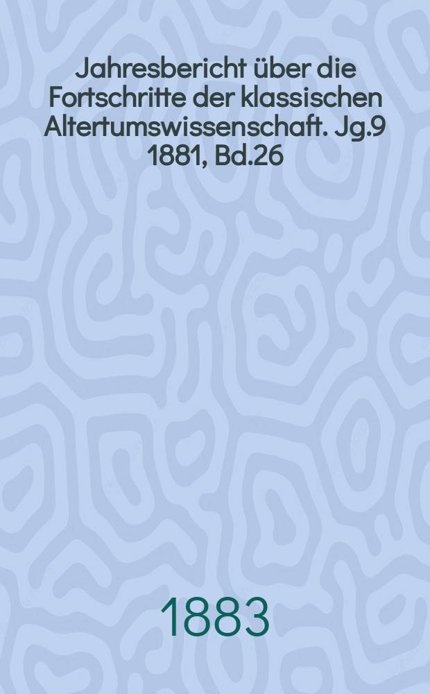 Jahresbericht über die Fortschritte der klassischen Altertumswissenschaft. Jg.9 1881, Bd.26