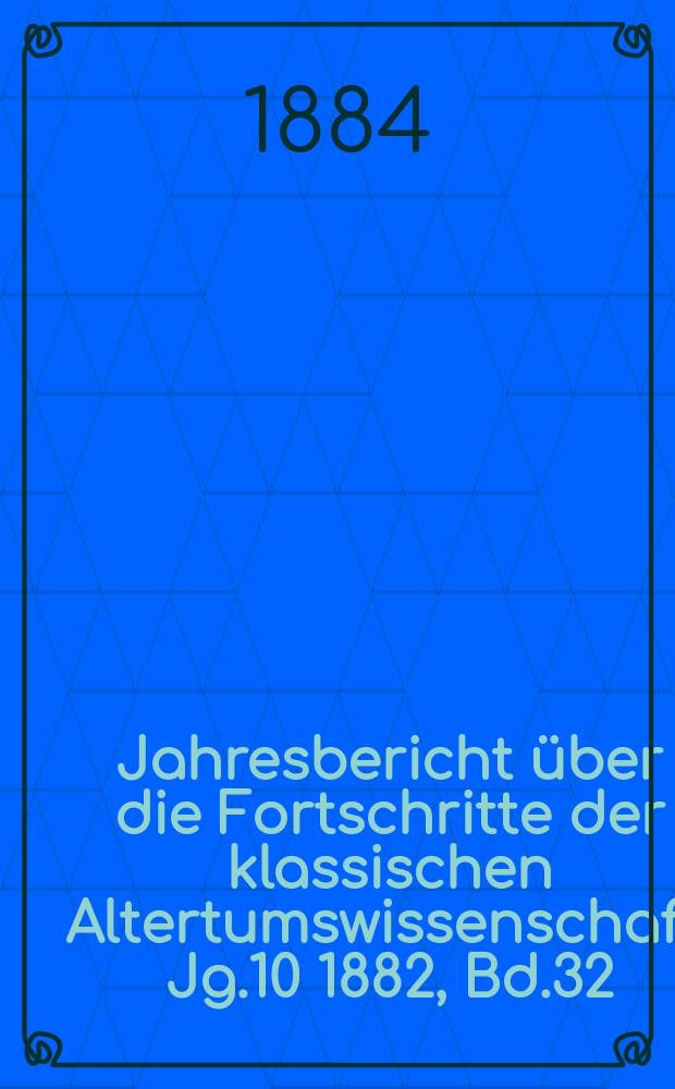 Jahresbericht &uuml;ber die Fortschritte der klassischen Altertumswissenschaft. Jg.10 1882, Bd.32