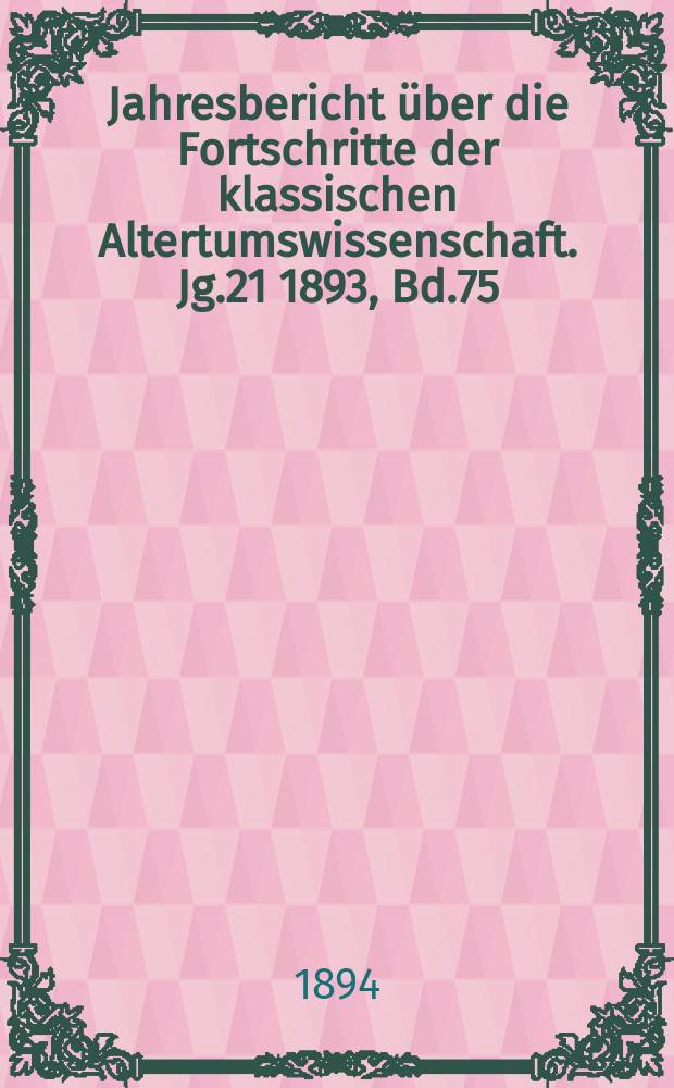 Jahresbericht über die Fortschritte der klassischen Altertumswissenschaft. Jg.21 1893, Bd.75