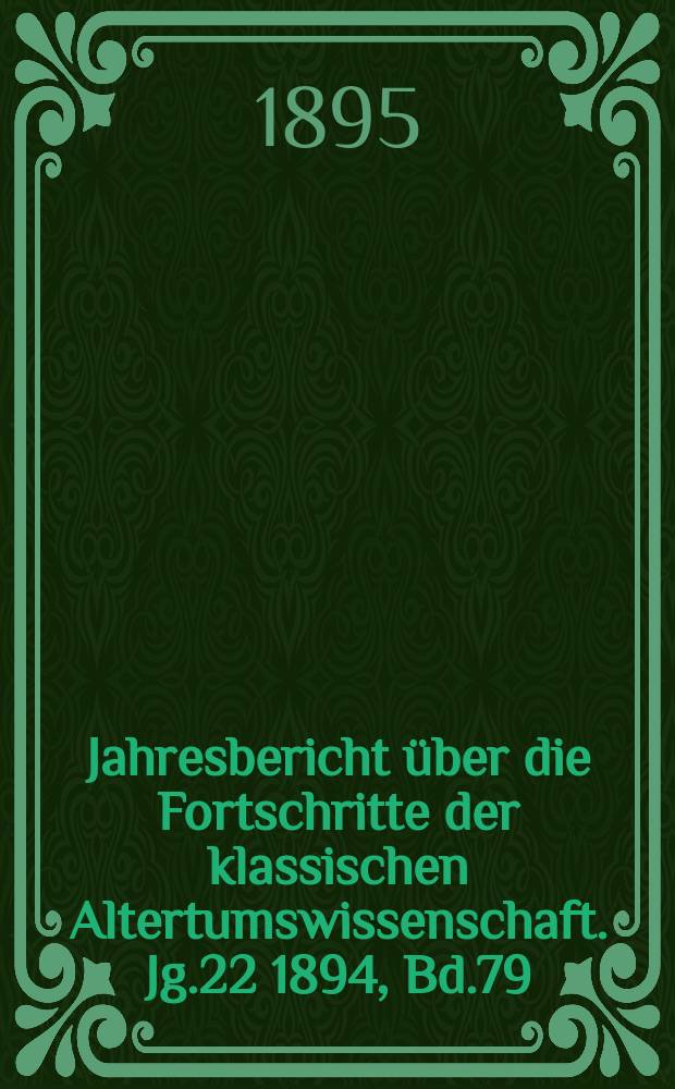 Jahresbericht über die Fortschritte der klassischen Altertumswissenschaft. Jg.22 1894, Bd.79