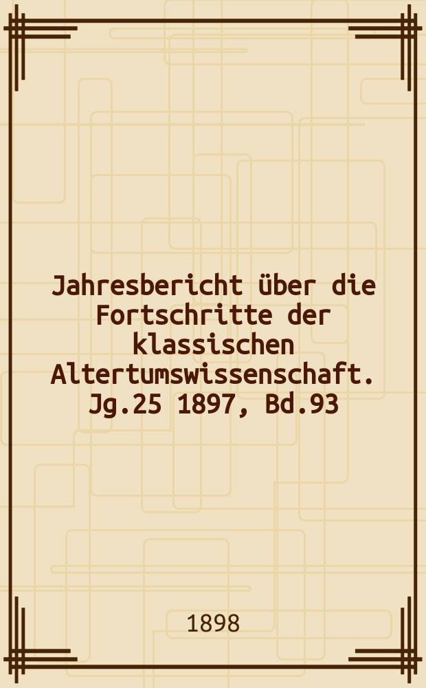 Jahresbericht über die Fortschritte der klassischen Altertumswissenschaft. Jg.25 1897, Bd.93