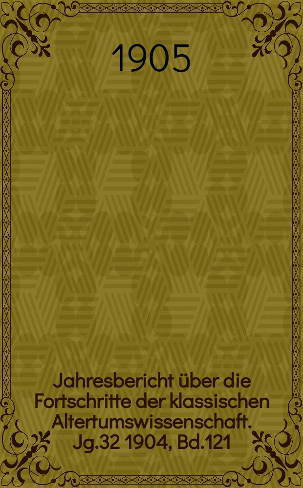 Jahresbericht über die Fortschritte der klassischen Altertumswissenschaft. Jg.32 1904, Bd.121