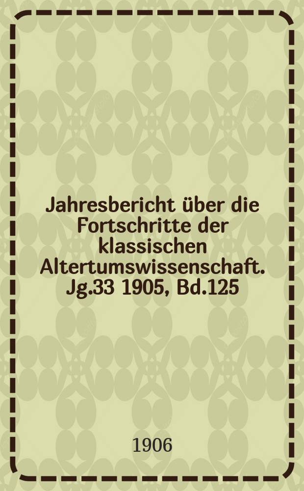 Jahresbericht über die Fortschritte der klassischen Altertumswissenschaft. Jg.33 1905, Bd.125