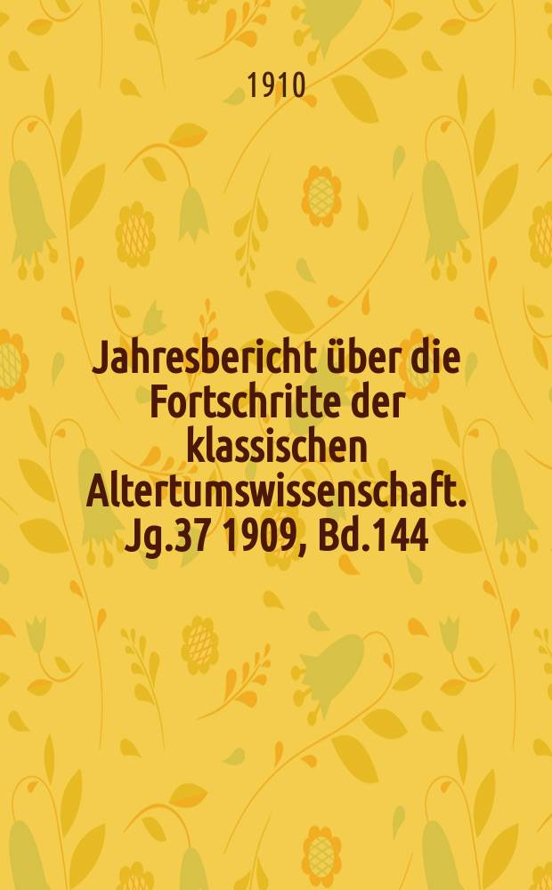 Jahresbericht über die Fortschritte der klassischen Altertumswissenschaft. Jg.37 1909, Bd.144