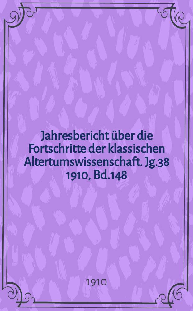 Jahresbericht über die Fortschritte der klassischen Altertumswissenschaft. Jg.38 1910, Bd.148