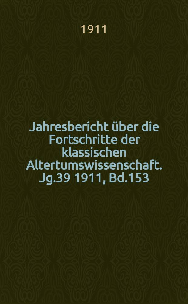 Jahresbericht über die Fortschritte der klassischen Altertumswissenschaft. Jg.39 1911, Bd.153
