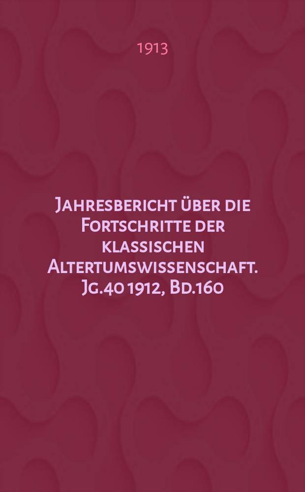 Jahresbericht über die Fortschritte der klassischen Altertumswissenschaft. Jg.40 1912, Bd.160