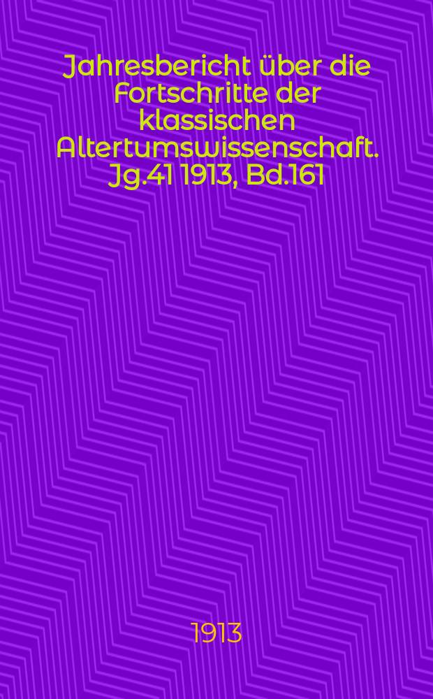 Jahresbericht über die Fortschritte der klassischen Altertumswissenschaft. Jg.41 1913, Bd.161