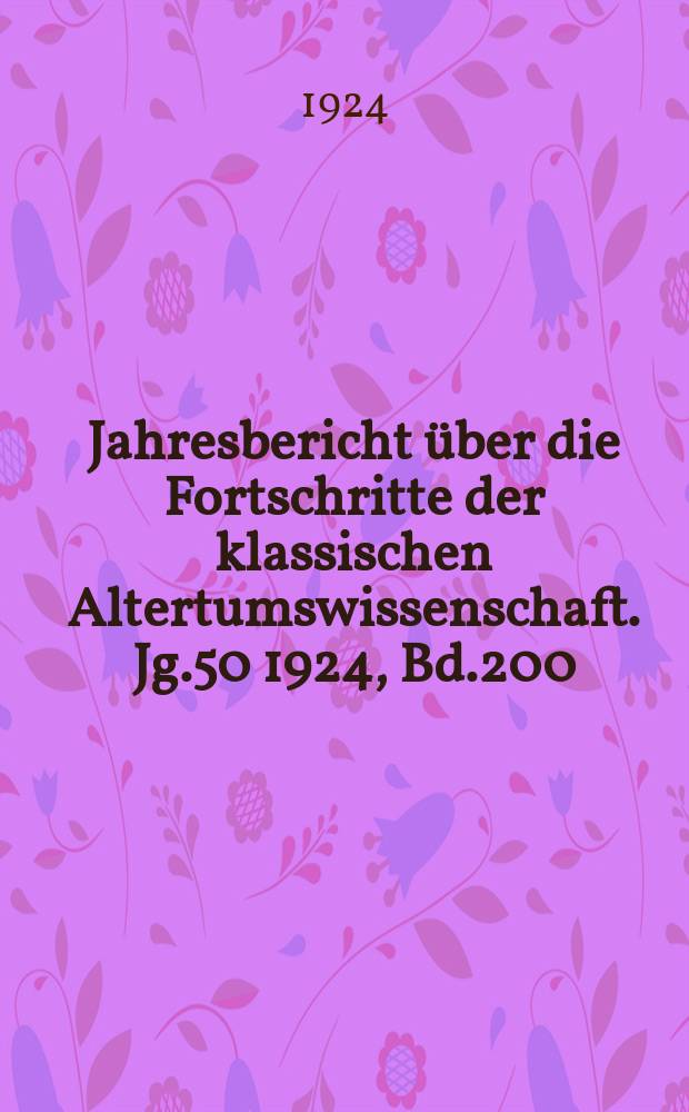Jahresbericht über die Fortschritte der klassischen Altertumswissenschaft. Jg.50 1924, Bd.200