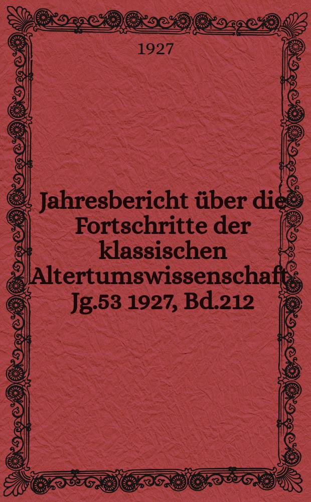 Jahresbericht über die Fortschritte der klassischen Altertumswissenschaft. Jg.53 1927, Bd.212