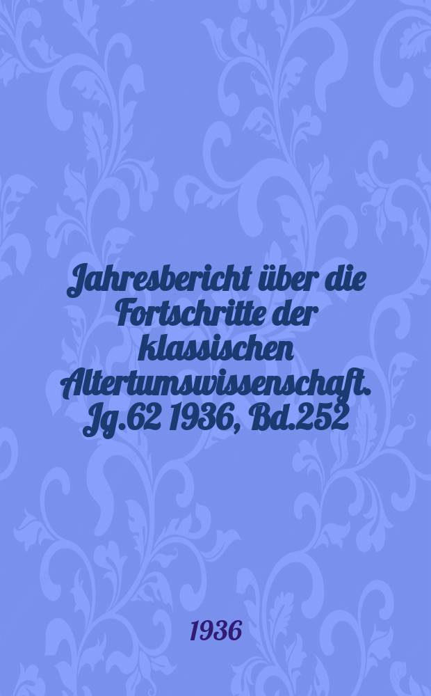 Jahresbericht über die Fortschritte der klassischen Altertumswissenschaft. Jg.62 1936, Bd.252