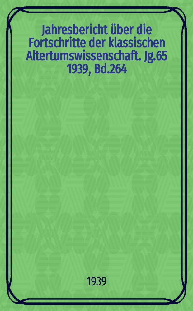Jahresbericht über die Fortschritte der klassischen Altertumswissenschaft. [Jg.65] 1939, Bd.264