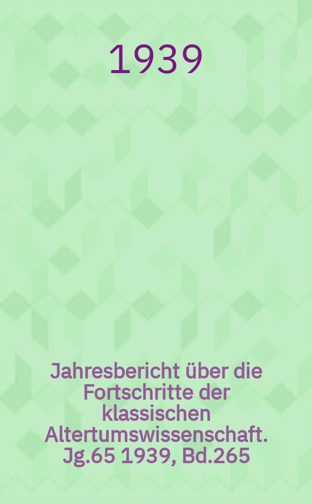Jahresbericht über die Fortschritte der klassischen Altertumswissenschaft. [Jg.65] 1939, Bd.265