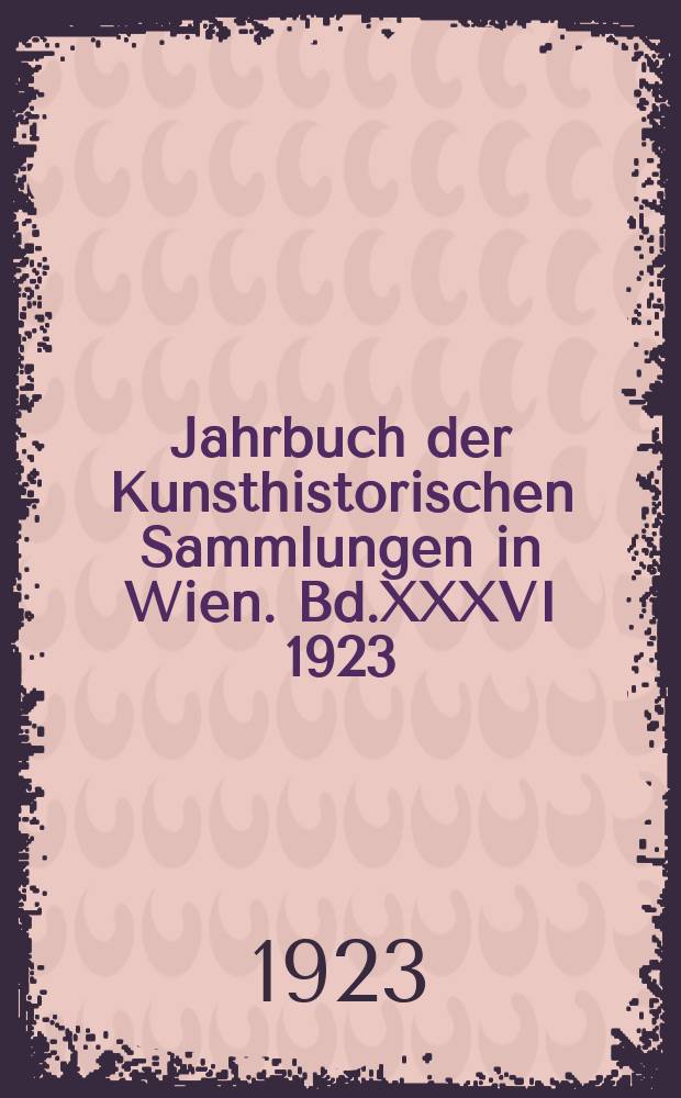 Jahrbuch der Kunsthistorischen Sammlungen in Wien. Bd.XXXVI 1923/1925, H.4