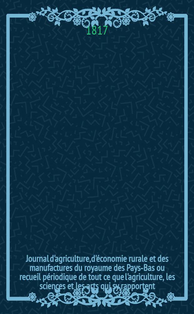 Journal d'agriculture, d'économie rurale et des manufactures du royaume des Pays-Bas ou recueil périodique de tout ce que l'agriculture, les sciences et les arts qui sy rapportent, offrent de plus utile et de plus intéressant. T.1