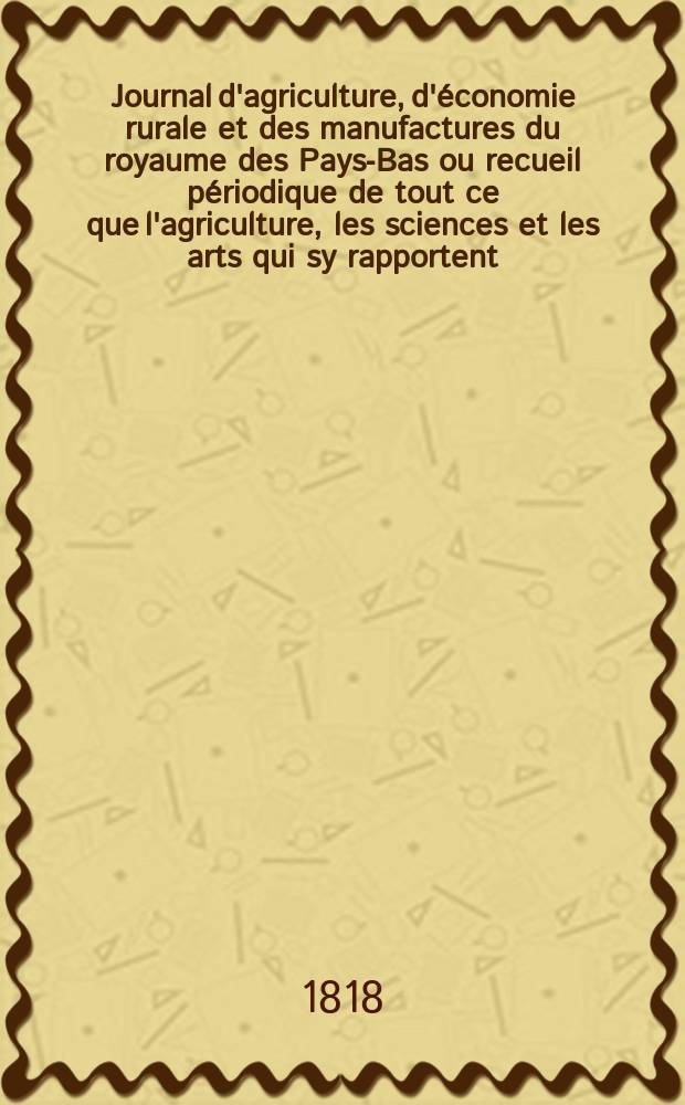 Journal d'agriculture, d'économie rurale et des manufactures du royaume des Pays-Bas ou recueil périodique de tout ce que l'agriculture, les sciences et les arts qui sy rapportent, offrent de plus utile et de plus intéressant. T.5