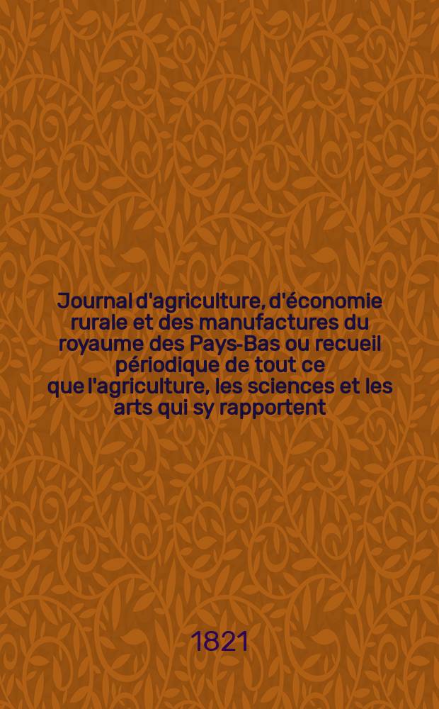 Journal d'agriculture, d'&eacute;conomie rurale et des manufactures du royaume des Pays-Bas ou recueil p&eacute;riodique de tout ce que l'agriculture, les sciences et les arts qui sy rapportent, offrent de plus utile et de plus int&eacute;ressant. T.12, №84