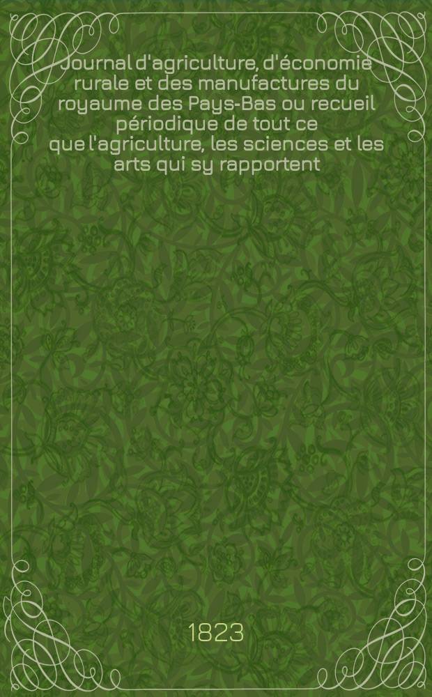 Journal d'agriculture, d'économie rurale et des manufactures du royaume des Pays-Bas ou recueil périodique de tout ce que l'agriculture, les sciences et les arts qui sy rapportent, offrent de plus utile et de plus intéressant. T.16, №107