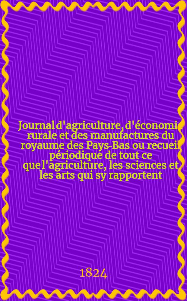 Journal d'agriculture, d'économie rurale et des manufactures du royaume des Pays-Bas ou recueil périodique de tout ce que l'agriculture, les sciences et les arts qui sy rapportent, offrent de plus utile et de plus intéressant. T.17, №111