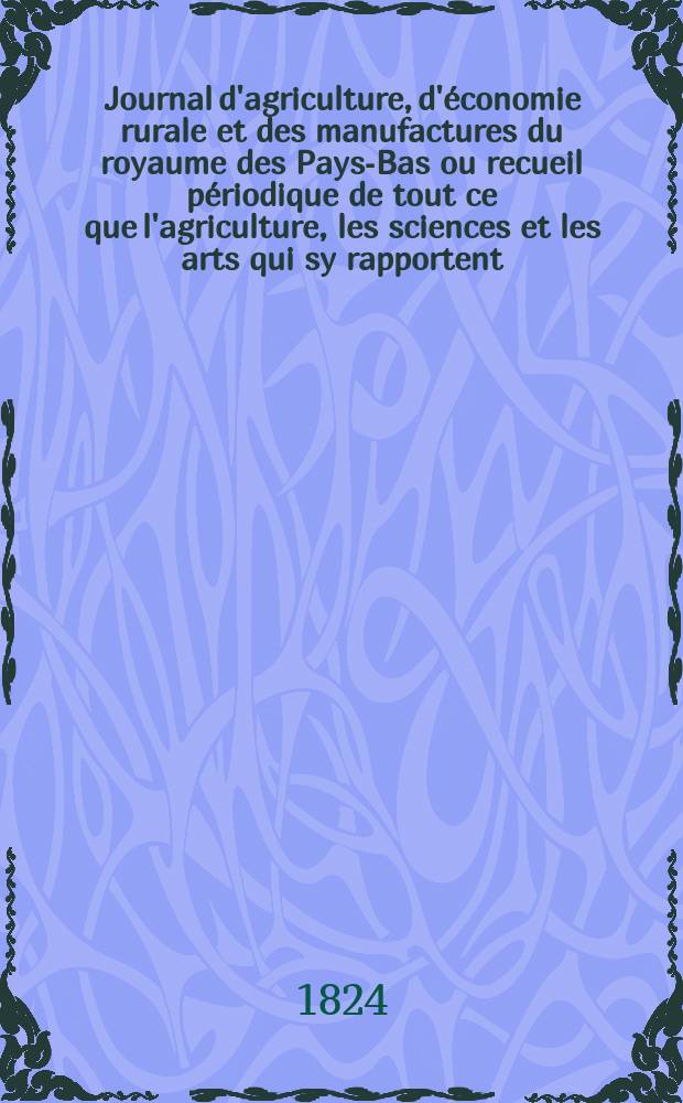 Journal d'agriculture, d'économie rurale et des manufactures du royaume des Pays-Bas ou recueil périodique de tout ce que l'agriculture, les sciences et les arts qui sy rapportent, offrent de plus utile et de plus intéressant. T.18, №119
