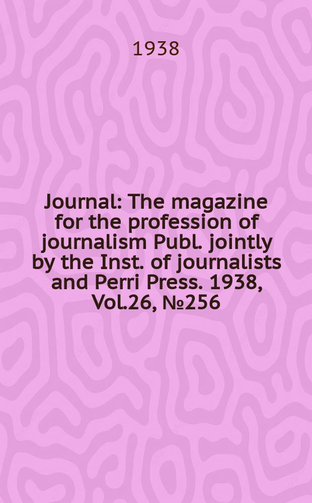 Journal : The magazine for the profession of journalism Publ. jointly by the Inst. of journalists and Perri Press. 1938, Vol.26, №256