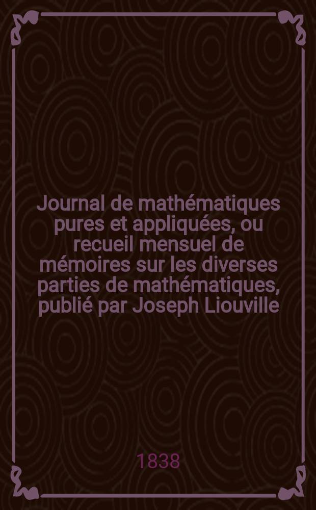 Journal de mathématiques pures et appliquées, ou recueil mensuel de mémoires sur les diverses parties de mathématiques, publié par Joseph Liouville. T.3