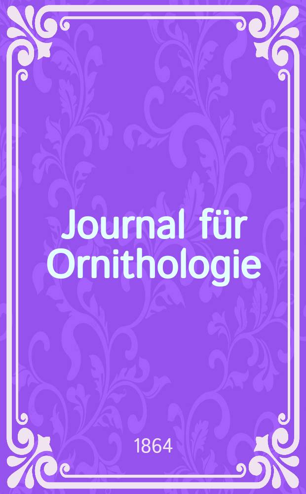 Journal für Ornithologie : Ein Centralorgan für die gesammte Ornithologie Zugleich Organ der Deutschen Ornithologen - Gesselschaft. Jg.12 1864, H.1(67)