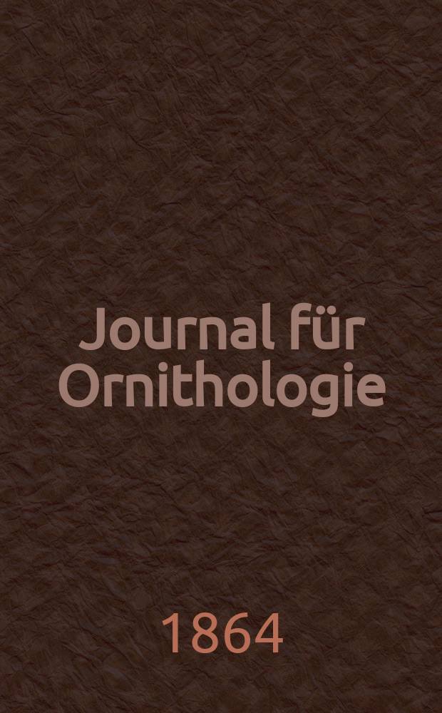 Journal für Ornithologie : Ein Centralorgan für die gesammte Ornithologie Zugleich Organ der Deutschen Ornithologen - Gesselschaft. Jg.12 1864, H.4(70)