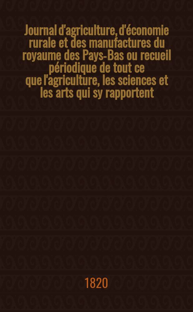 Journal d'agriculture, d'&eacute;conomie rurale et des manufactures du royaume des Pays-Bas ou recueil p&eacute;riodique de tout ce que l'agriculture, les sciences et les arts qui sy rapportent, offrent de plus utile et de plus int&eacute;ressant. T.10, №74