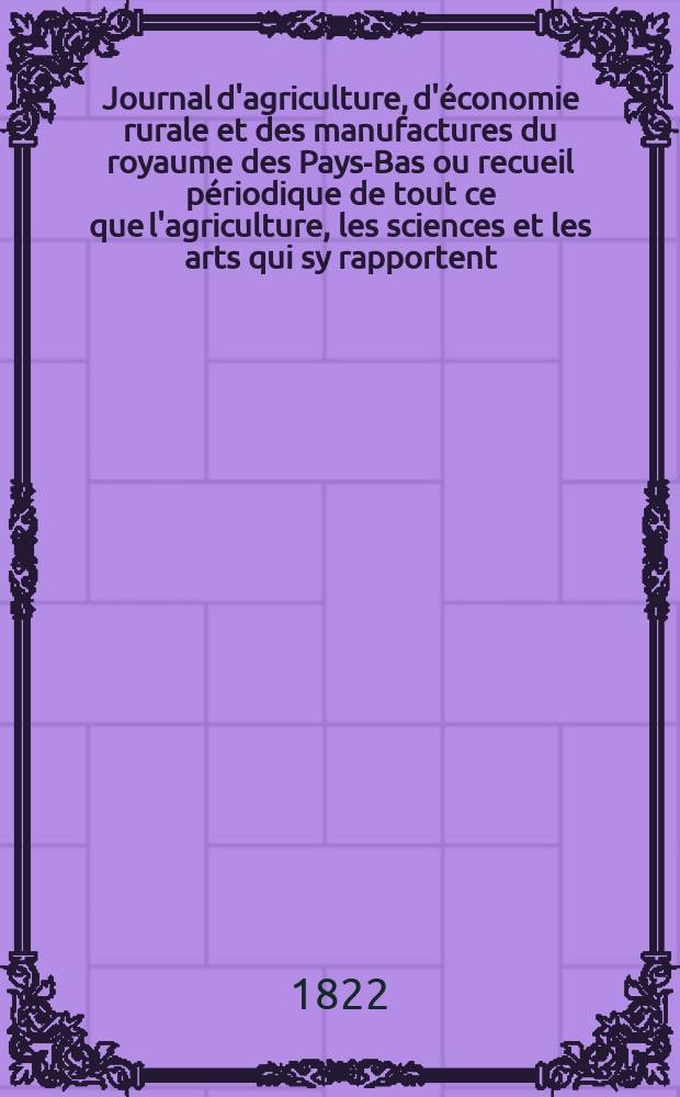 Journal d'agriculture, d'économie rurale et des manufactures du royaume des Pays-Bas ou recueil périodique de tout ce que l'agriculture, les sciences et les arts qui sy rapportent, offrent de plus utile et de plus intéressant. T.14, №96