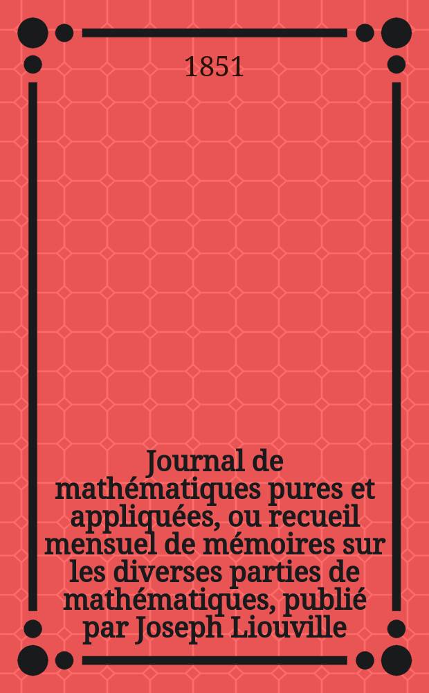 Journal de mathématiques pures et appliquées, ou recueil mensuel de mémoires sur les diverses parties de mathématiques, publié par Joseph Liouville. T.16