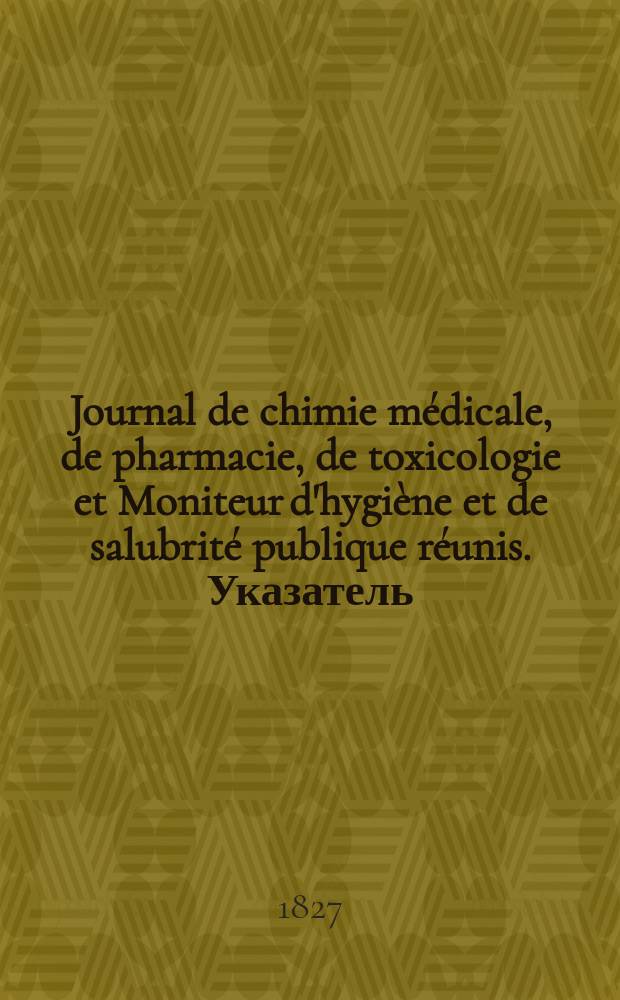 Journal de chimie m&eacute;dicale, de pharmacie, de toxicologie et Moniteur d'hygi&egrave;ne et de salubrit&eacute; publique r&eacute;unis. Указатель