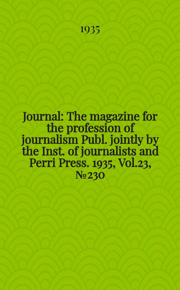 Journal : The magazine for the profession of journalism Publ. jointly by the Inst. of journalists and Perri Press. 1935, Vol.23, №230