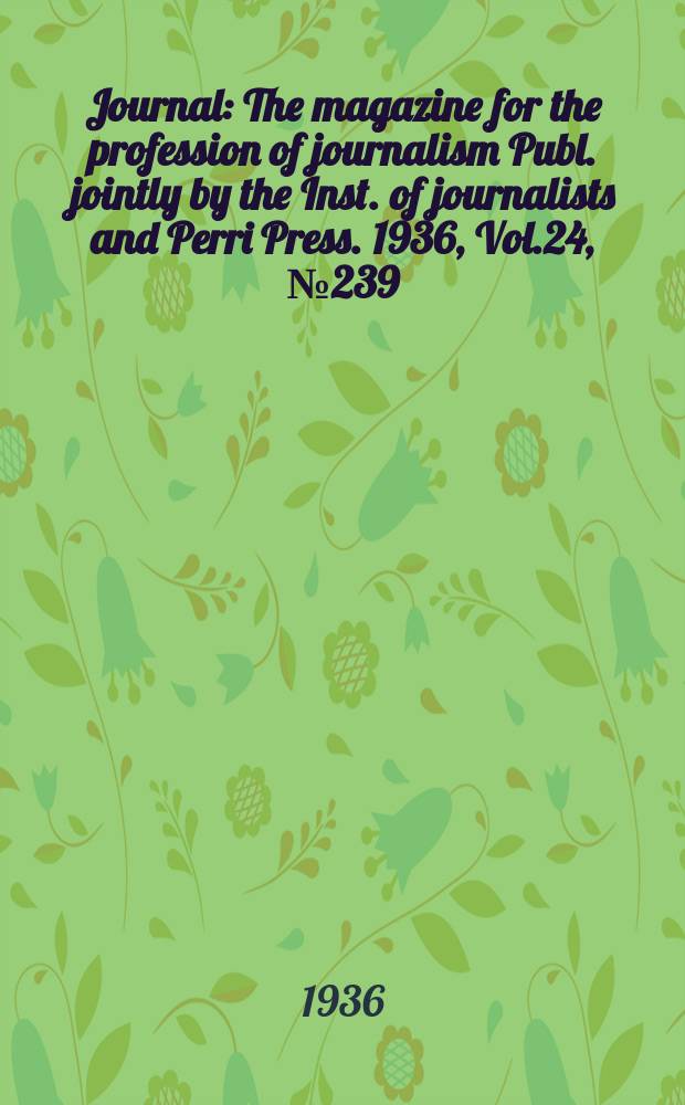 Journal : The magazine for the profession of journalism Publ. jointly by the Inst. of journalists and Perri Press. 1936, Vol.24, №239