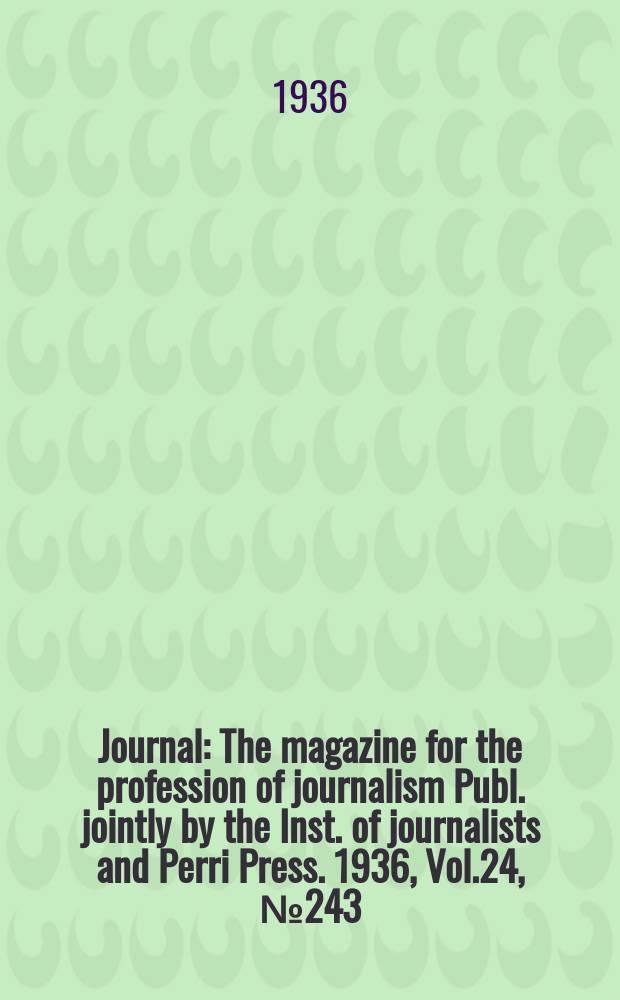 Journal : The magazine for the profession of journalism Publ. jointly by the Inst. of journalists and Perri Press. 1936, Vol.24, №243